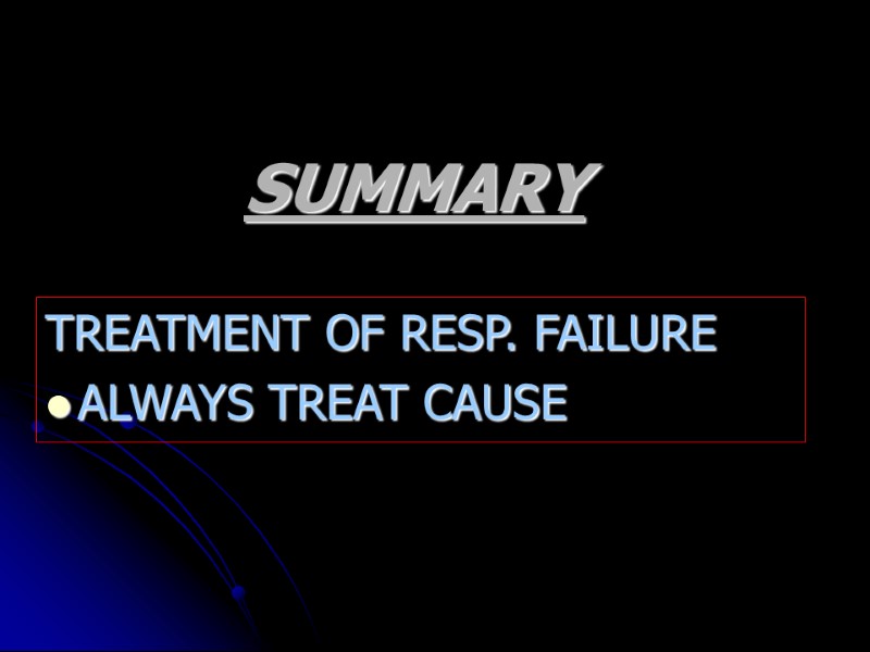 SUMMARY TREATMENT OF RESP. FAILURE ALWAYS TREAT CAUSE